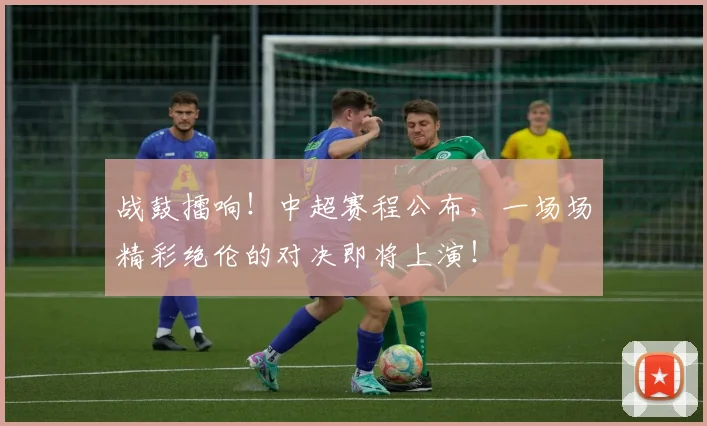 战鼓擂响!中超赛程公布,一场场精彩绝伦的对决即将上演!
