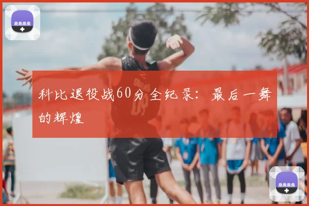 科比退役战60分全纪录：最后一舞的辉煌