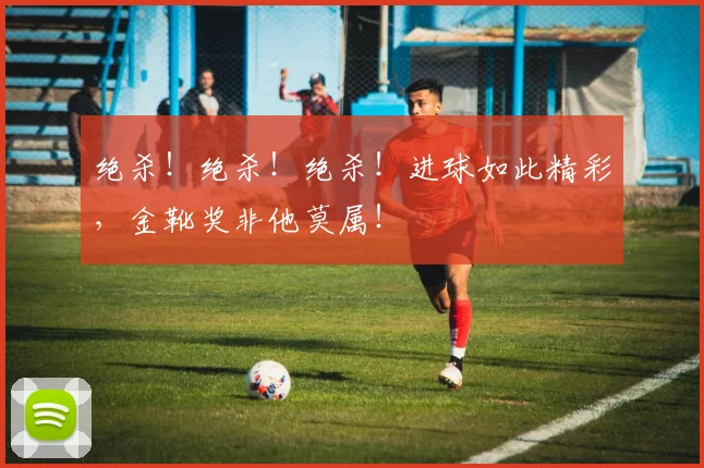 绝杀！绝杀！绝杀！进球如此精彩，金靴奖非他莫属！