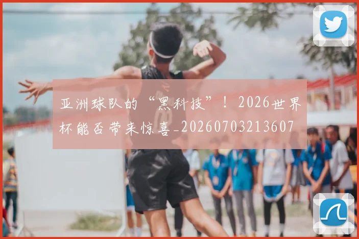 亚洲球队的“黑科技”！2026世界杯能否带来惊喜_20260703213607