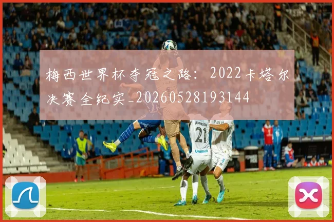 梅西世界杯夺冠之路:2022卡塔尔决赛全纪实_20260528193144