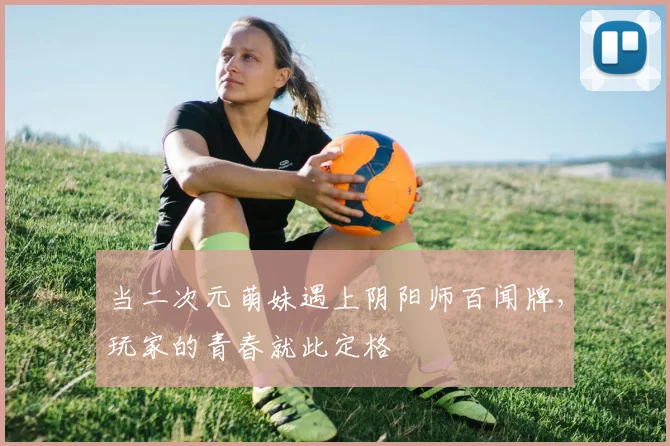 当二次元萌妹遇上阴阳师百闻牌，玩家的青春就此定格