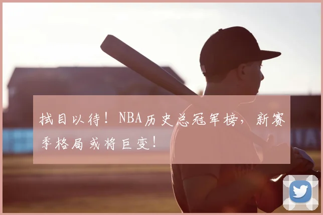 拭目以待！NBA历史总冠军榜，新赛季格局或将巨变！