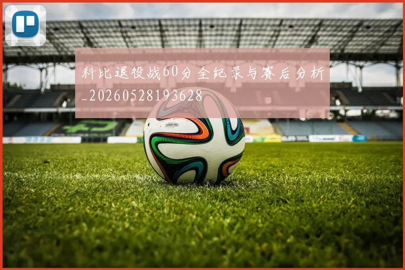 科比退役战60分全纪录与赛后分析_20260528193628
