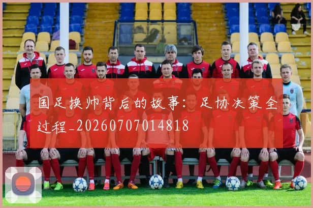 国足换帅背后的故事：足协决策全过程_20260707014818