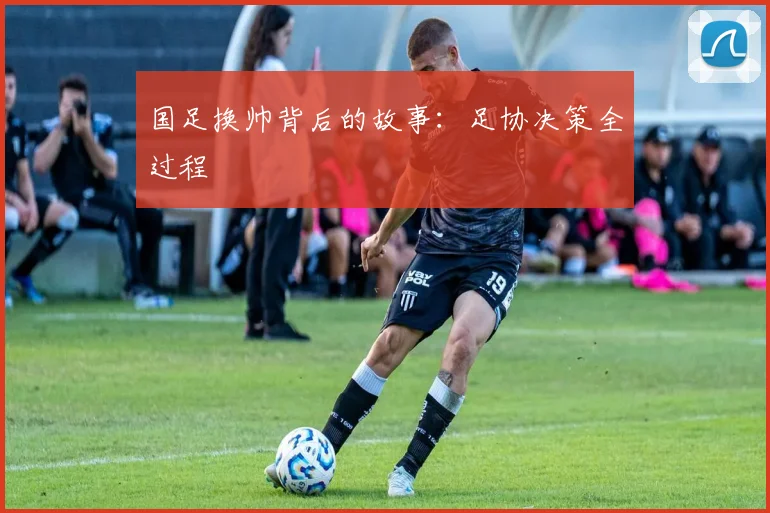 国足换帅背后的故事：足协决策全过程