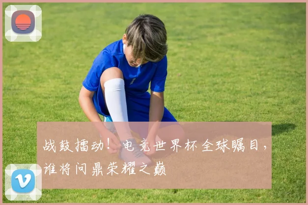 战鼓擂动！电竞世界杯全球瞩目，谁将问鼎荣耀之巅