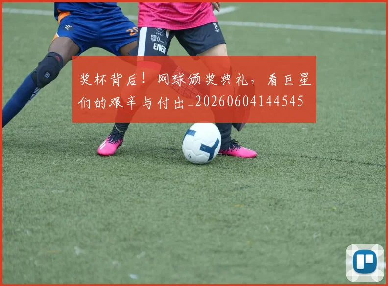 奖杯背后!网球颁奖典礼,看巨星们的艰辛与付出_20260604144545