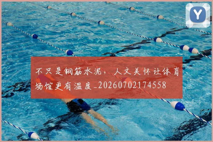 不只是钢筋水泥,人文关怀让体育场馆更有温度_20260702174558