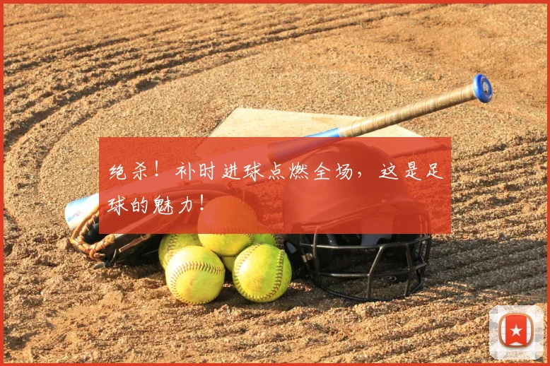 绝杀!补时进球点燃全场,这是足球的魅力!