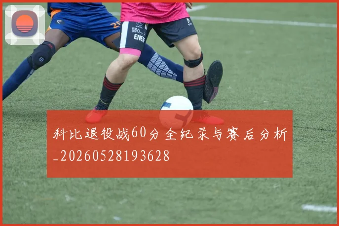 科比退役战60分全纪录与赛后分析_20260528193628