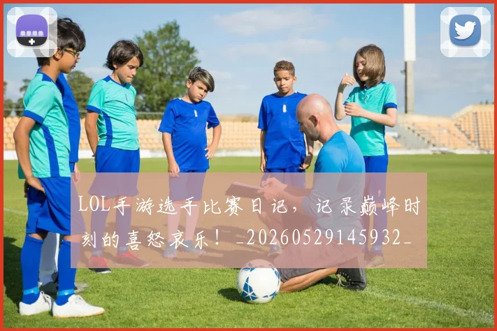 LOL手游选手比赛日记,记录巅峰时刻的喜怒哀乐!_20260529145932_20260702044122