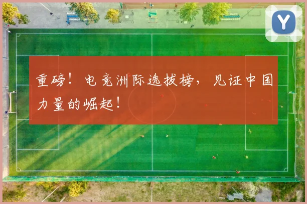 重磅!电竞洲际选拔榜,见证中国力量的崛起!