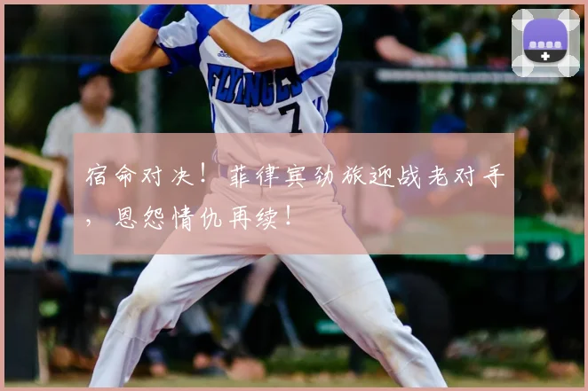 宿命对决！菲律宾劲旅迎战老对手，恩怨情仇再续！
