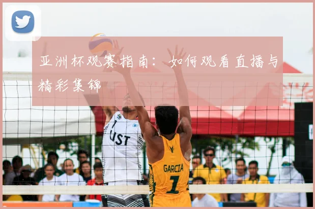 亚洲杯观赛指南:如何观看直播与精彩集锦