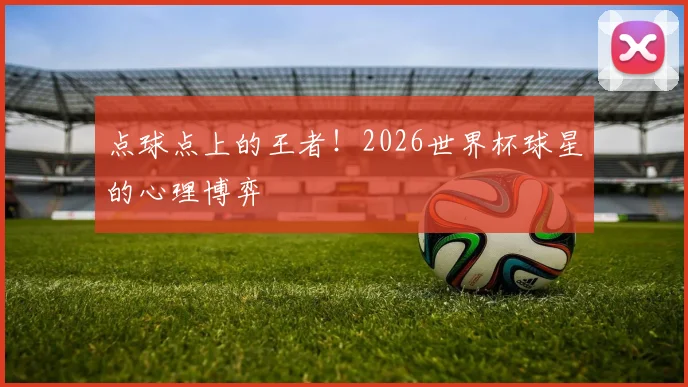 点球点上的王者!2026世界杯球星的心理博弈