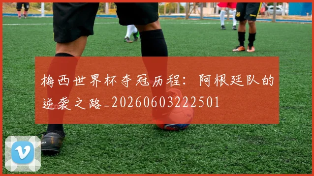 梅西世界杯夺冠历程:阿根廷队的逆袭之路_20260603222501