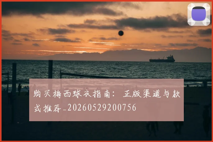购买梅西球衣指南:正版渠道与款式推荐_20260529200756