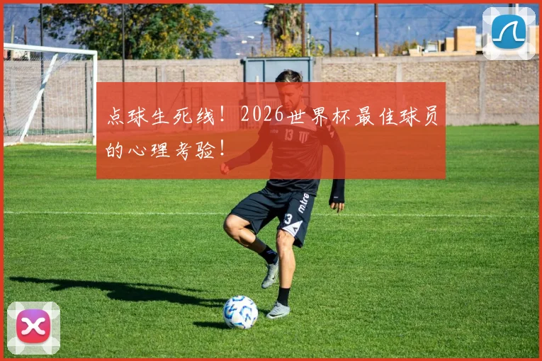 点球生死线!2026世界杯最佳球员的心理考验!