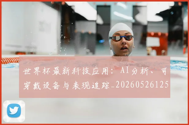 世界杯最新科技应用:AI分析、可穿戴设备与表现追踪_20260526125724