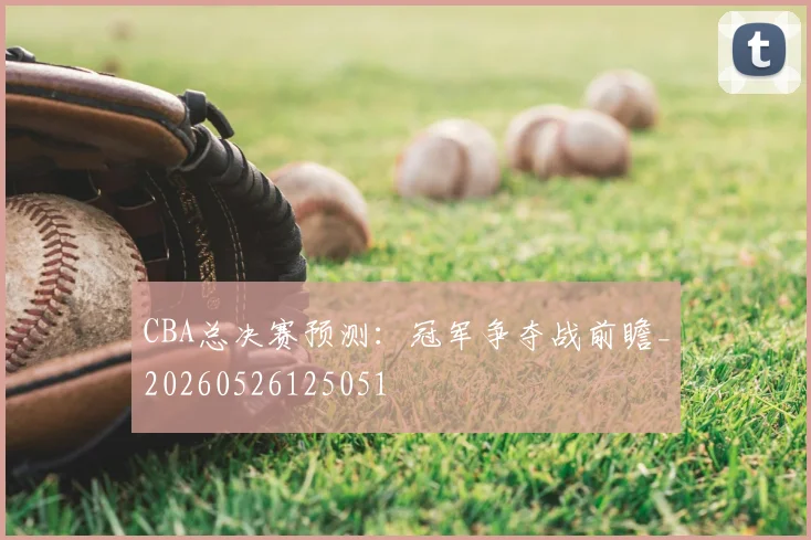 CBA总决赛预测:冠军争夺战前瞻_20260526125051