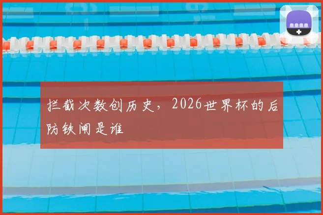 拦截次数创历史，2026世界杯的后防铁闸是谁