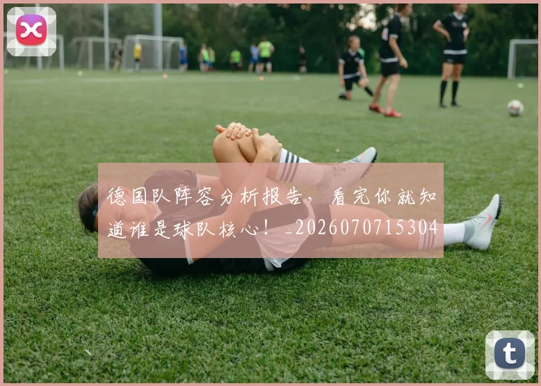 德国队阵容分析报告,看完你就知道谁是球队核心!_20260707153049