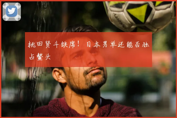 桃田贤斗缺席!日本男单还能否独占鳌头