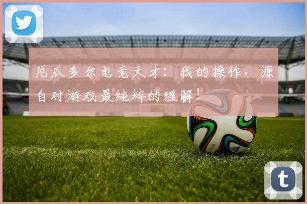厄瓜多尔电竞天才：我的操作，源自对游戏最纯粹的理解！