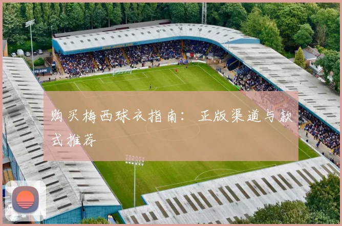 购买梅西球衣指南：正版渠道与款式推荐