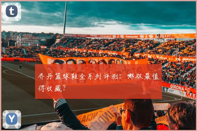 乔丹篮球鞋全系列评测:哪双最值得收藏?