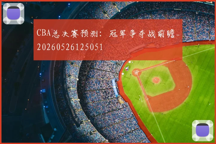 CBA总决赛预测:冠军争夺战前瞻_20260526125051