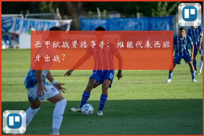 西甲欧战资格争夺:谁能代表西班牙出战?